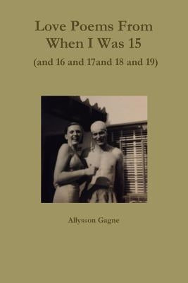 Love Poems From When I Was 15 (and 16 and 17 and 18 and 19) by Gagne, Allysson
