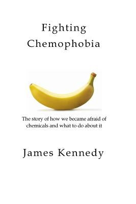 Fighting Chemophobia: A survival guide against marketers who capitalise on our innate fear of chemicals for financial and political gain by Kennedy, James