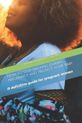 How to stop smoking during pregnancy and protect your baby: A definitive guide for pregnant women by Allam, Chandan Reddy