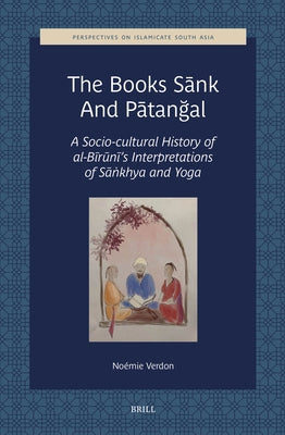 The Books Sānk and Pātanğal: A Socio-Cultural History of Al-Bīrūnī's Interpretations of Sāṅkhya and Yoga by Verdon, Noémie