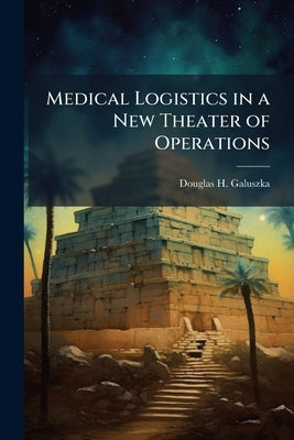 Medical Logistics in a New Theater of Operations: An Operation Iraqi Freedom Case Study by Galuszka, Douglas H.