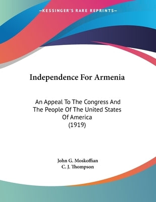 Independence For Armenia: An Appeal To The Congress And The People Of The United States Of America (1919) by Moskoffian, John G.