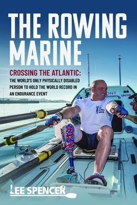The Rowing Marine: Crossing the Atlantic: The World's Only Physically Disabled Person to Hold the World Record in an Endurance Event by Spencer, Lee