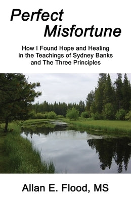 Perfect Misfortune: How I Found Hope and Healing in the Teachings of Sydney Banks and The Three Principles by Flood, Allan E.