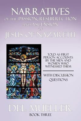 Narratives of the Passion, Resurrection and Ascension of Jesus of Nazareth: Book Three by Mueller, Del