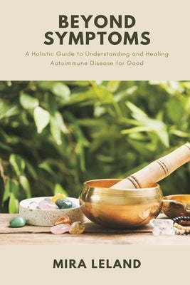 Beyond Symptoms: A Holistic Guide to Understanding and Healing Autoimmune Disease for Good by Leland, Mira