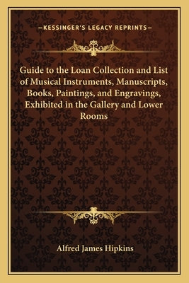Guide to the Loan Collection and List of Musical Instruments, Manuscripts, Books, Paintings, and Engravings, Exhibited in the Gallery and Lower Rooms by Hipkins, Alfred James