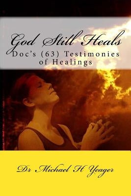 God Still Heals: Doc's (63) Testimonies of Healings by Yeager, Michael H.