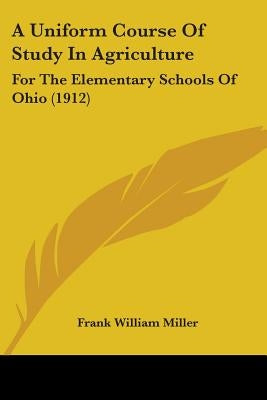 A Uniform Course Of Study In Agriculture: For The Elementary Schools Of Ohio (1912) by Miller, Frank William