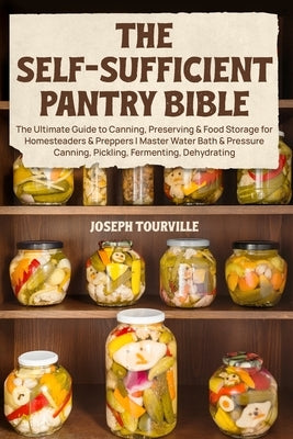 The Self-Sufficient Pantry Bible: The Ultimate Guide to Canning, Preserving & Food Storage for Homesteaders & Preppers Master Water Bath & Pressure Ca by Tourville, Joseph