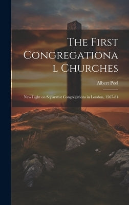 The First Congregational Churches; new Light on Separatist Congregations in London, 1567-81 by Peel, Albert