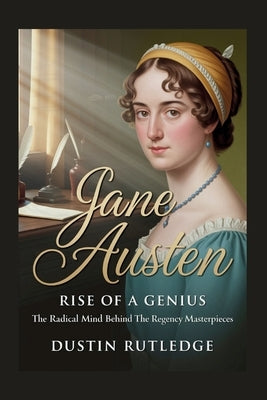 Jane Austen: Rise of a Genius - The Radical Mind Behind the Regency Masterpieces by Rutledge, Dustin