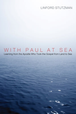 With Paul at Sea: Learning from the Apostle Who Took the Gospel from Land to Sea by Stutzman, Linford