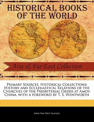Primary Sources, Historical Collections: History and Ecclesiastical Relations of the Churches of the Presbyterial Order at Amoy: China, with a Forewor by Talmage, John Van Nest
