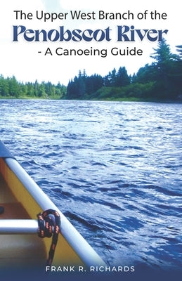 The Upper West Branch of the Penobscot River: A Canoeing Guide by Richards, Frank