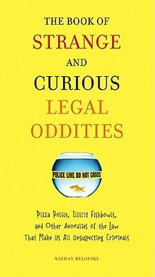 The Book of Strange and Curious Legal Oddities: Pizza Police, Illicit Fishbowls, and Other Anomalies of Thelaw That Make Us Allu Nsuspecting Criminals by Belofsky, Nathan