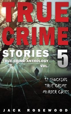 True Crime Stories Volume 5: 12 Shocking True Crime Murder Cases by Rosewood, Jack