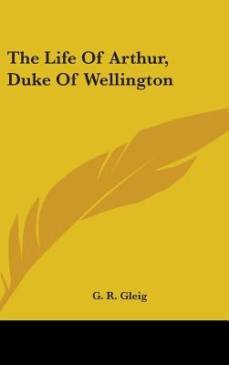The Life Of Arthur, Duke Of Wellington by Gleig, G. R.