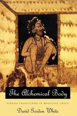 The Alchemical Body: Siddha Traditions in Medieval India by White, David Gordon