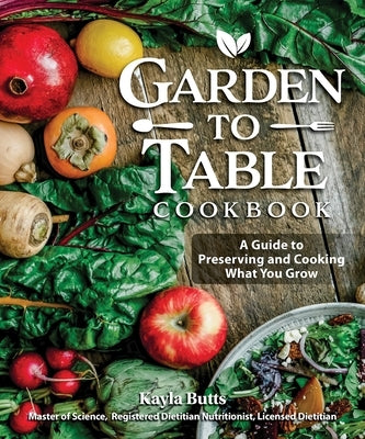 Garden to Table Cookbook: A Guide to Growing, Preserving, and Cooking What You Eat by Butts, Kayla