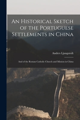 An Historical Sketch of the Portuguese Settlements in China: And of the Roman Catholic Church and Mission in China by Ljungstedt, Anders
