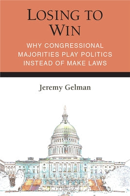 Losing to Win: Why Congressional Majorities Play Politics Instead of Make Laws by Gelman, Jeremy