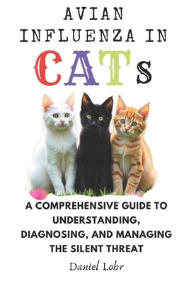 Avian Influenza In Cats: A Comprehensive Guide to Understanding, Diagnosing, and Managing the Silent Threat by Lohr, Daniel