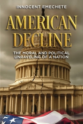 American Decline: The moral and Political Unraveling of a Nation by Emechete, Innocent