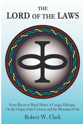 The Lord of the Laws: From Bacon to Black Holes: A Unique Dialogue On the Origin of the Universe and the Meaning of Life by Clark, Robert