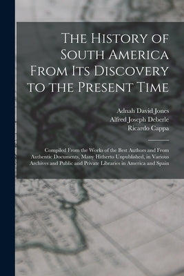 The History of South America From Its Discovery to the Present Time: Compiled From the Works of the Best Authors and From Authentic Documents, Many Hi by Deberle, Alfred Joseph