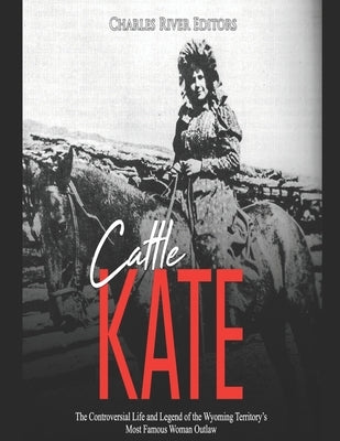 Cattle Kate: The Controversial Life and Legend of the Wyoming Territory's Most Famous Woman Outlaw by Charles River