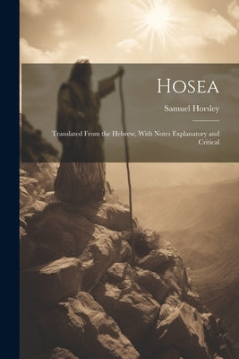 Hosea: Translated From the Hebrew, With Notes Explanatory and Critical by Horsley, Samuel 1733-1806
