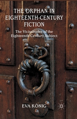 The Orphan in Eighteenth-Century Fiction: The Vicissitudes of the Eighteenth-Century Subject by König, E.