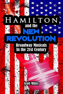 Hamilton and the New Revolution: Broadway Musicals in the 21st Century by Miller, Scott