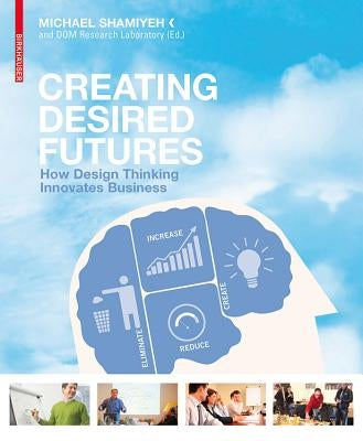 Creating Desired Futures: How Design Thinking Innovates Business by Shamiyeh, Michael
