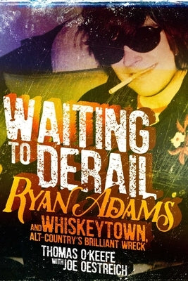 Waiting to Derail: Ryan Adams and Whiskeytown, Alt-Country's Brilliant Wreck by O'Keefe, Thomas