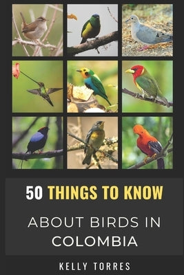 50 Things To Know About Birds In Colombia: Exploring Colombia's Diverse Flying Creatures by Know, 50 Things to