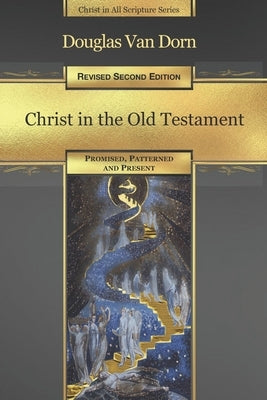 Christ in the Old Testament: Promised, Patterned, and Present by Van Dorn, Douglas