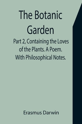 The Botanic Garden. Part 2, Containing the Loves of the Plants. A Poem. With Philosophical Notes. by Darwin, Erasmus