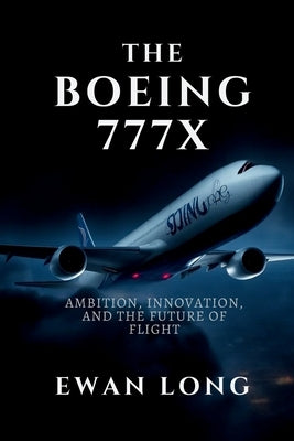 The Boeing 777x: Ambition, Innovation, and the Future of Flight by Long, Ewan