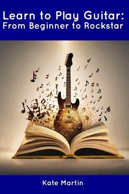 Learn to Play Guitar: From Beginner to Rockstar by Martin, Kate