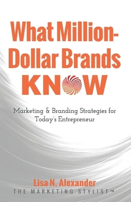 What Million-Dollar Brands Know: Marketing & Branding Strategies for Today's Entrepreneur by Alexander, Lisa N.