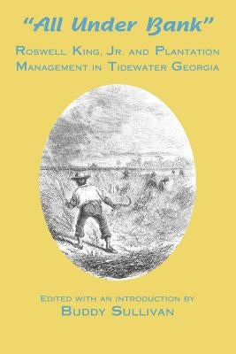 All Under Bank: Roswell King, Jr. and Plantation Management in Tidewater Georgia by Sullivan, Buddy