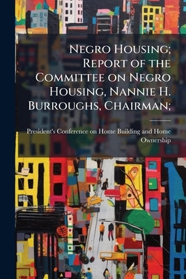 Negro Housing; Report of the Committee on Negro Housing, Nannie H. Burroughs, Chairman; by President's Conference on Home Buildi