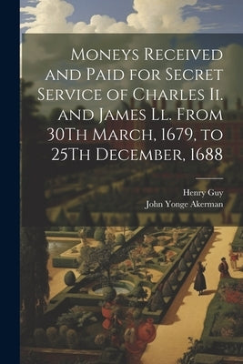 Moneys Received and Paid for Secret Service of Charles Ii. and James Ll. From 30Th March, 1679, to 25Th December, 1688 by Akerman, John Yonge