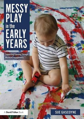Messy Play in the Early Years: Supporting Learning through Material Engagements by Gascoyne, Sue