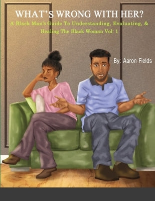 What's Wrong With Her: A Black Man's Guide To Understanding, Evaluating, & Healing The Black Woman by Fields, Aaron