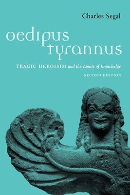 Oedipus Tyrannus: Tragic Heroism and the Limits of Knowledge by Segal, Charles