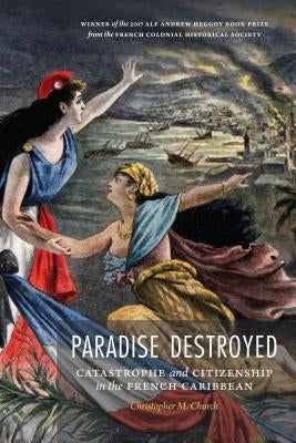 Paradise Destroyed: Catastrophe and Citizenship in the French Caribbean by Church, Christopher M.
