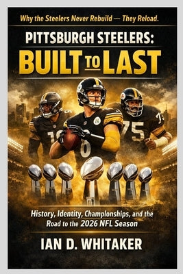 Pittsburgh Steelers: Built to Last: History, Identity, Championships, and the Road to the 2026 NFL Season by Whitaker, Ian D.
